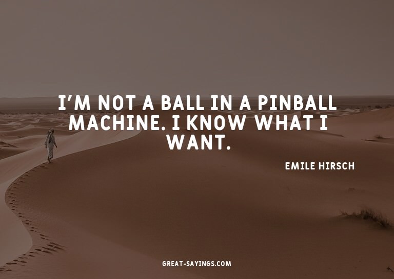 I'm not a ball in a pinball machine. I know what I want