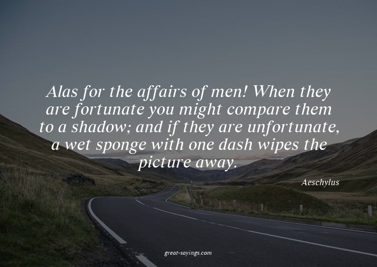 Alas for the affairs of men! When they are fortunate yo