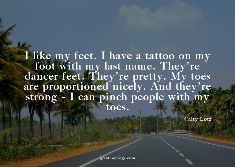 I like my feet. I have a tattoo on my foot with my last