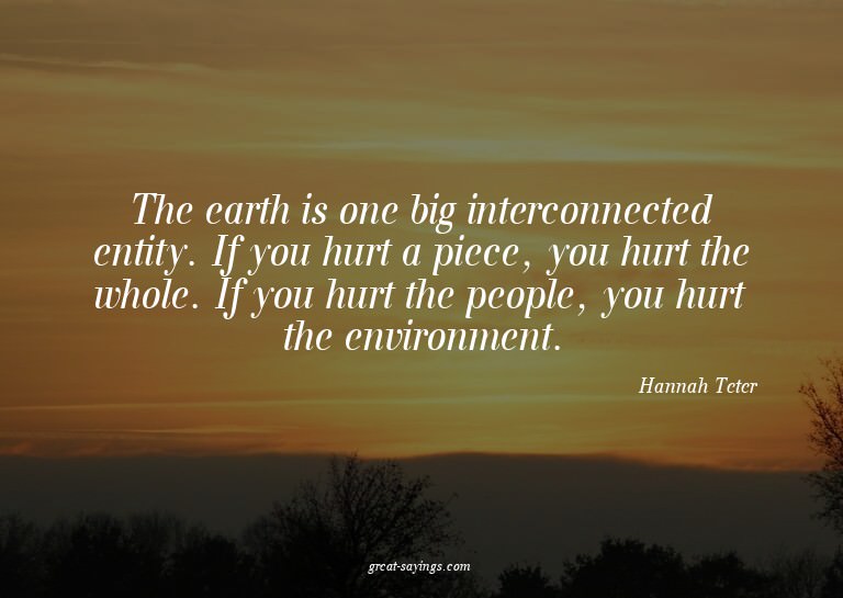 The earth is one big interconnected entity. If you hurt