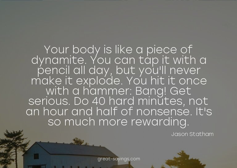 Your body is like a piece of dynamite. You can tap it w