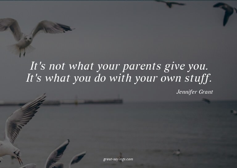 It's not what your parents give you. It's what you do w