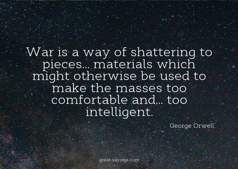 War is a way of shattering to pieces... materials which