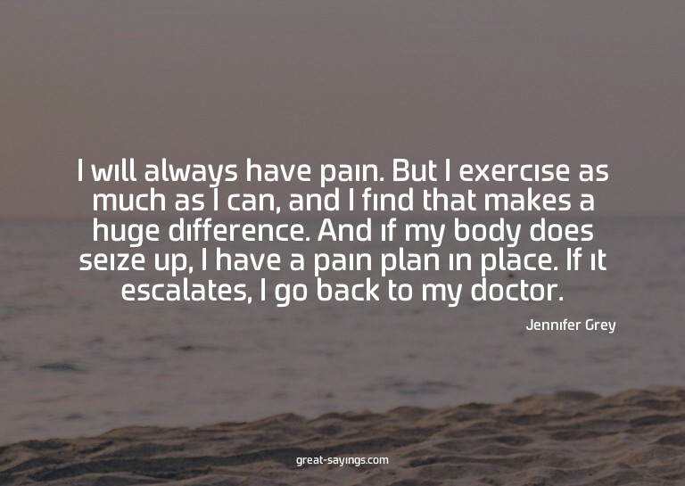 I will always have pain. But I exercise as much as I ca