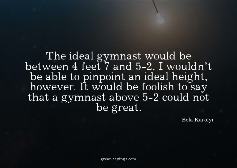 The ideal gymnast would be between 4 feet 7 and 5-2. I