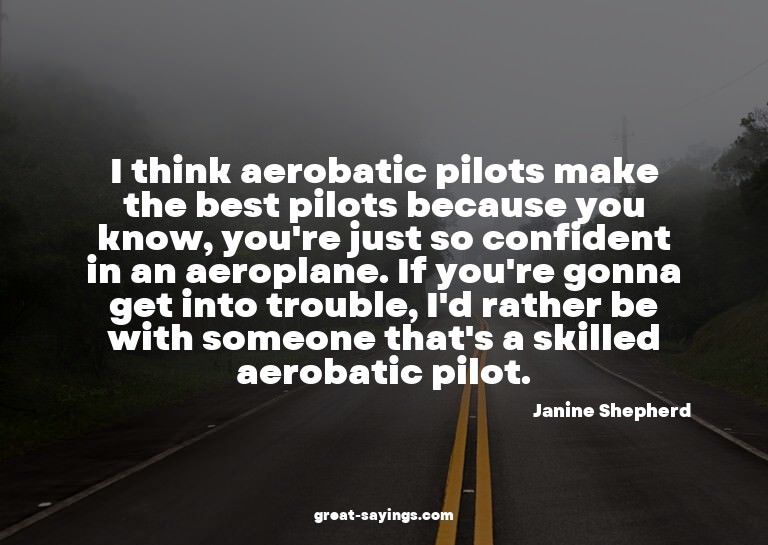 I think aerobatic pilots make the best pilots because y