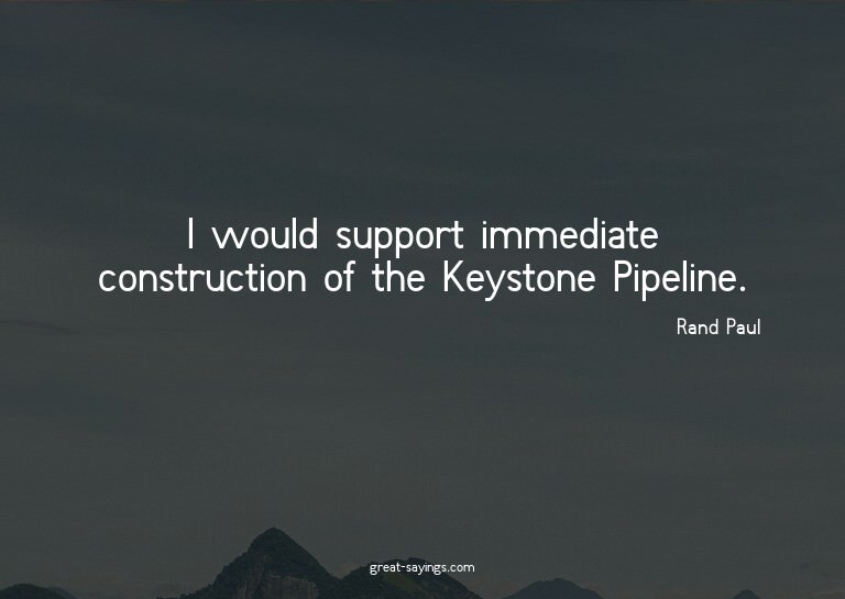 I would support immediate construction of the Keystone