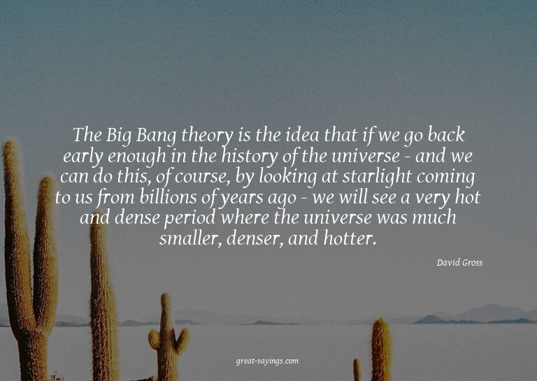 The Big Bang theory is the idea that if we go back earl