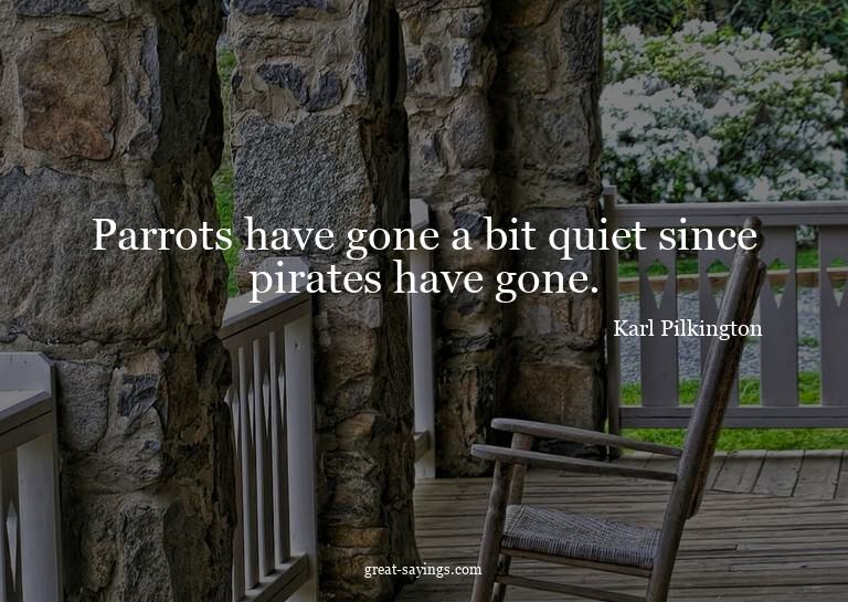 Parrots have gone a bit quiet since pirates have gone.

