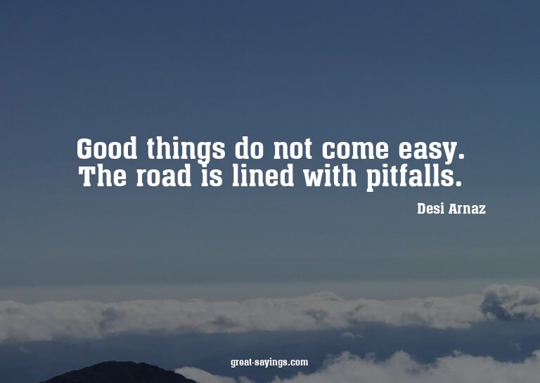 Good things do not come easy. The road is lined with pi
