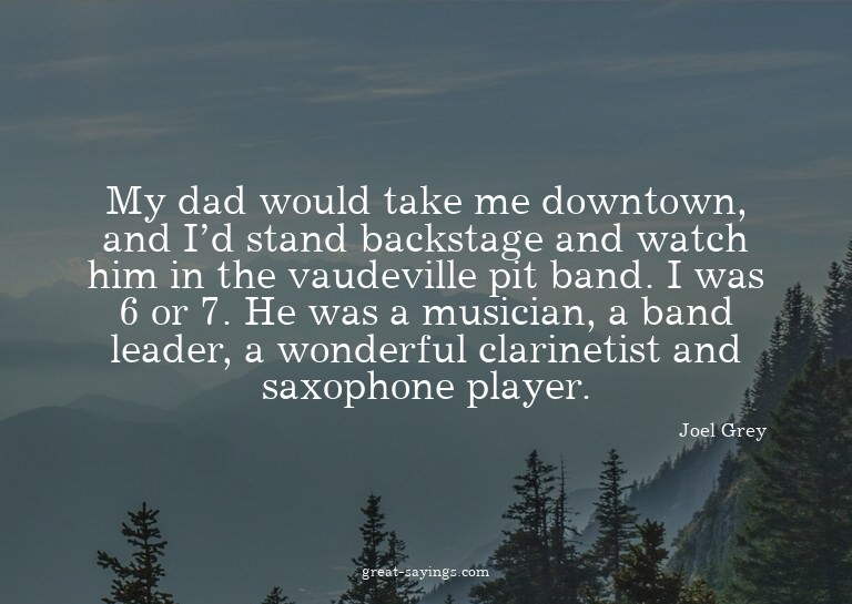 My dad would take me downtown, and I'd stand backstage