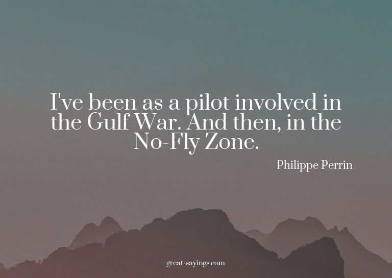 I've been as a pilot involved in the Gulf War. And then