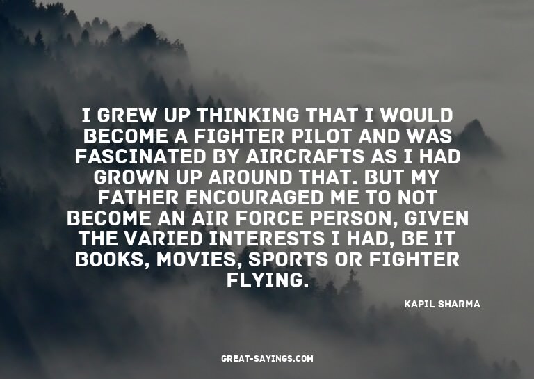 I grew up thinking that I would become a fighter pilot