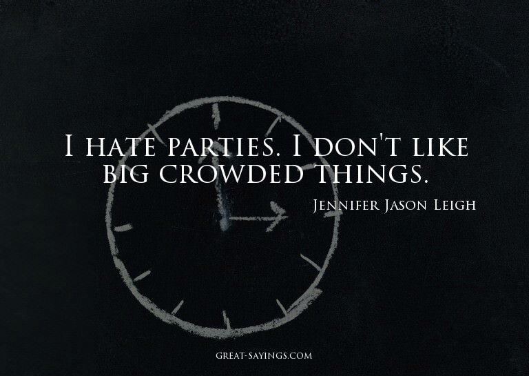 I hate parties. I don't like big crowded things.

