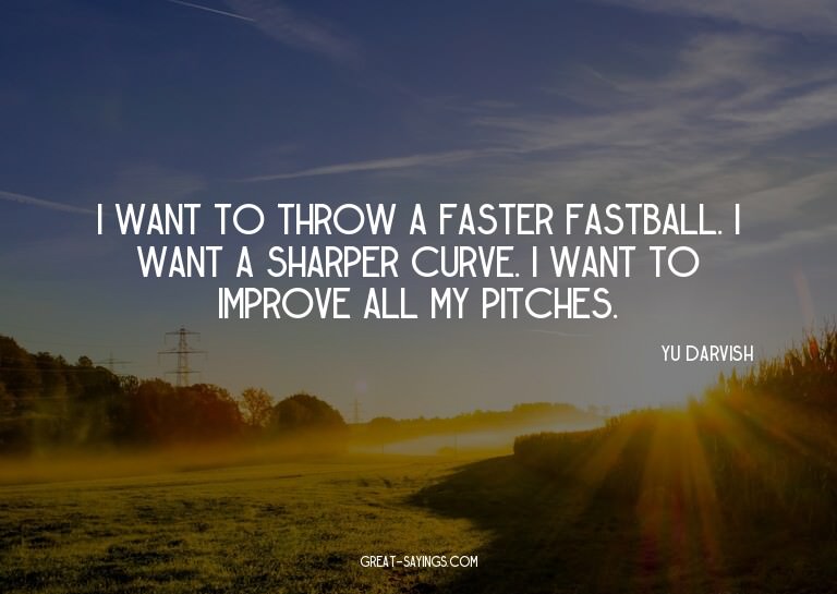 I want to throw a faster fastball. I want a sharper cur