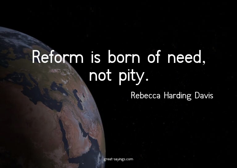 Reform is born of need, not pity.

