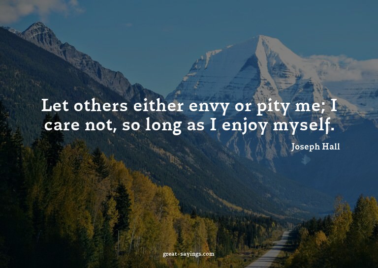 Let others either envy or pity me; I care not, so long