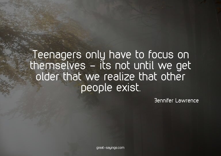 Teenagers only have to focus on themselves - its not un