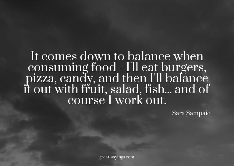It comes down to balance when consuming food - I'll eat