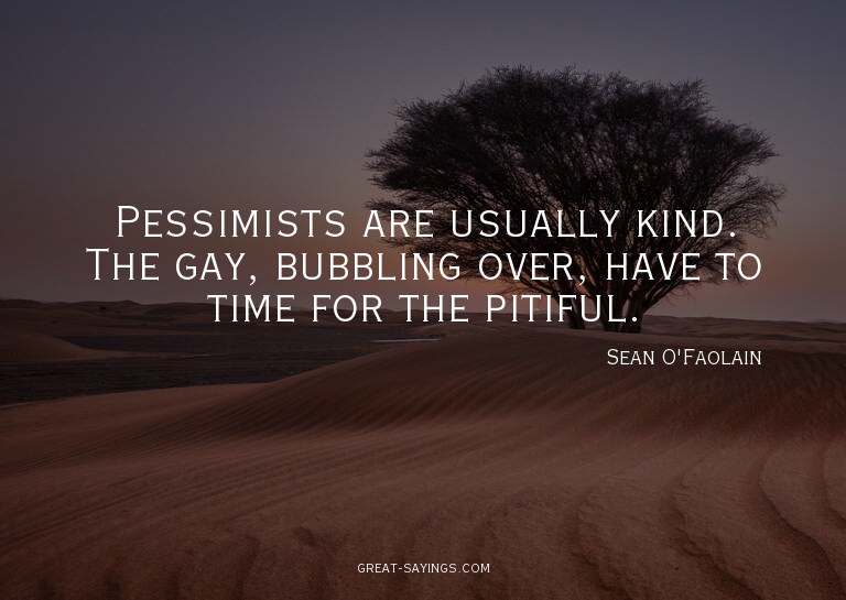Pessimists are usually kind. The gay, bubbling over, ha