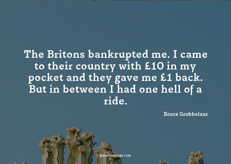 The Britons bankrupted me. I came to their country with