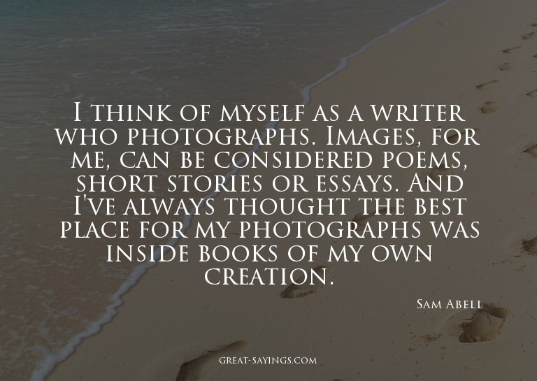 I think of myself as a writer who photographs. Images,