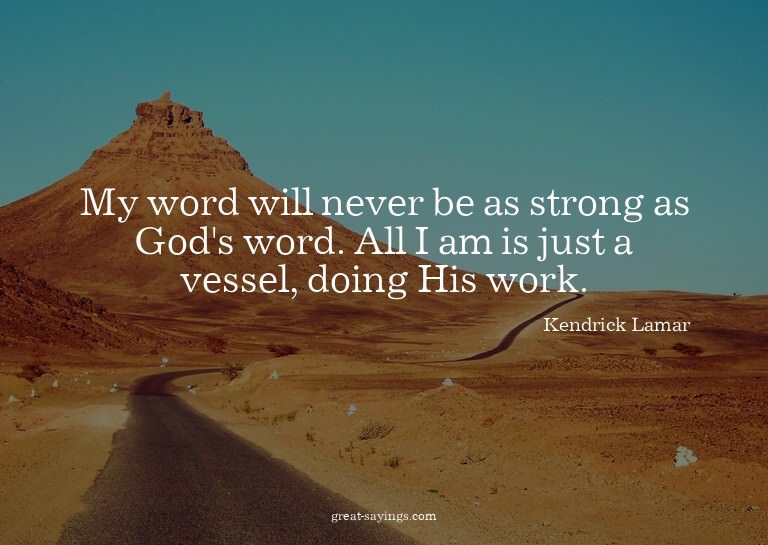 My word will never be as strong as God's word. All I am