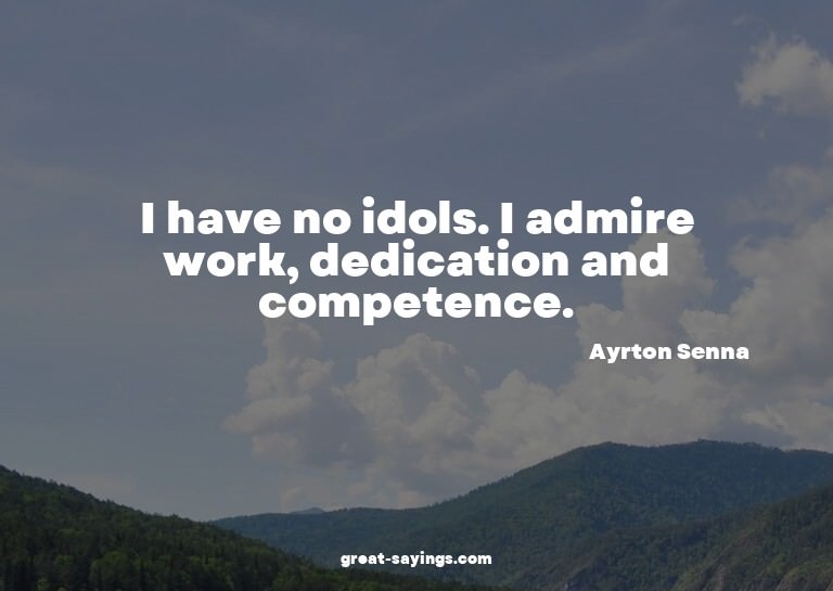 I have no idols. I admire work, dedication and competen