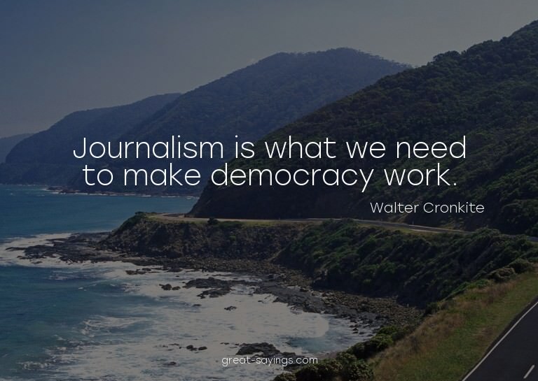 Journalism is what we need to make democracy work.


