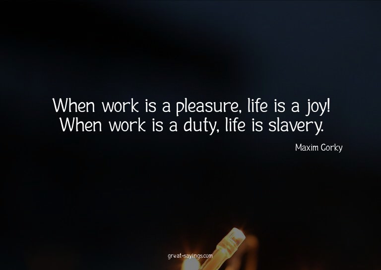 When work is a pleasure, life is a joy! When work is a