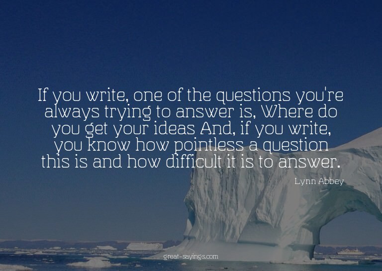 If you write, one of the questions you're always trying