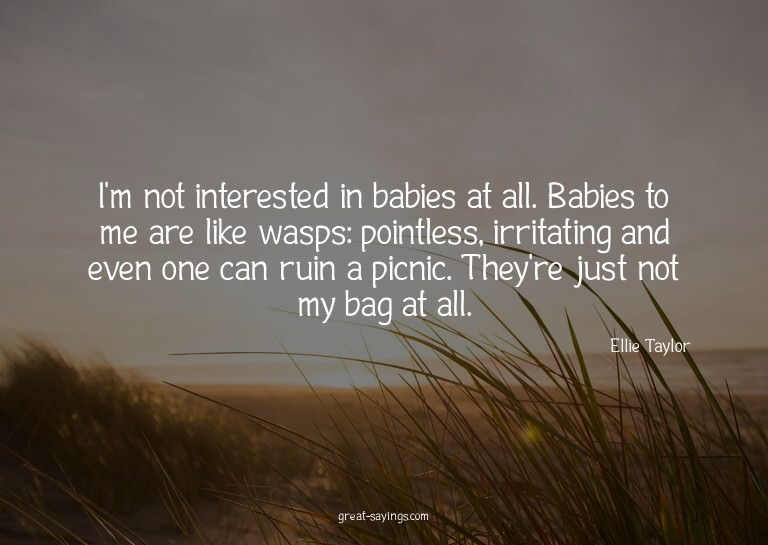 I'm not interested in babies at all. Babies to me are l