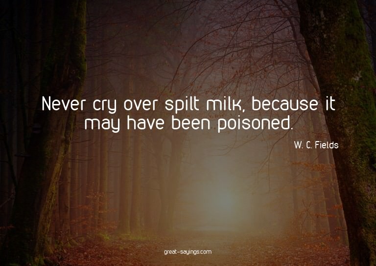Never cry over spilt milk, because it may have been poi