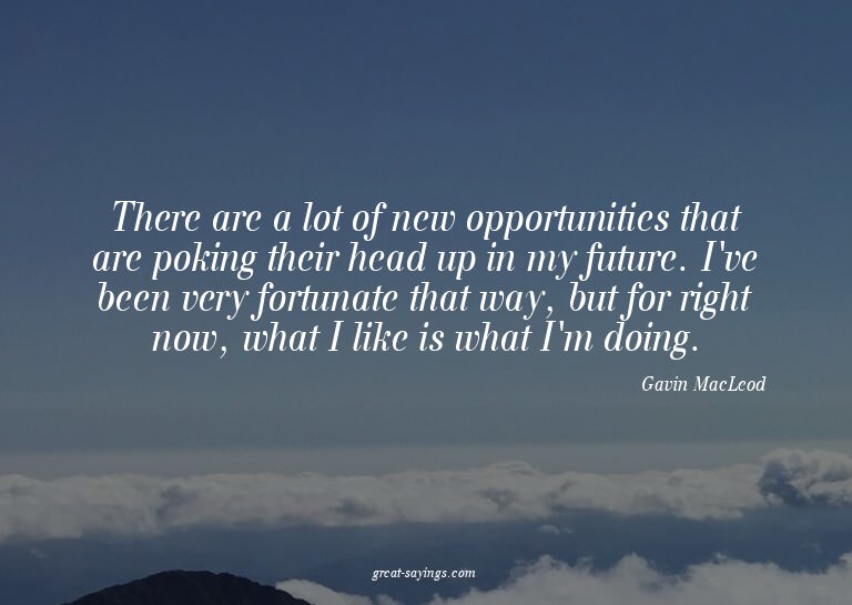There are a lot of new opportunities that are poking th