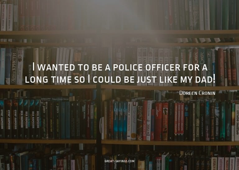 I wanted to be a police officer for a long time so I co
