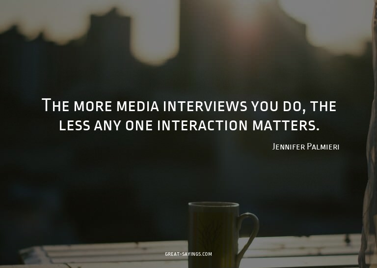 The more media interviews you do, the less any one inte