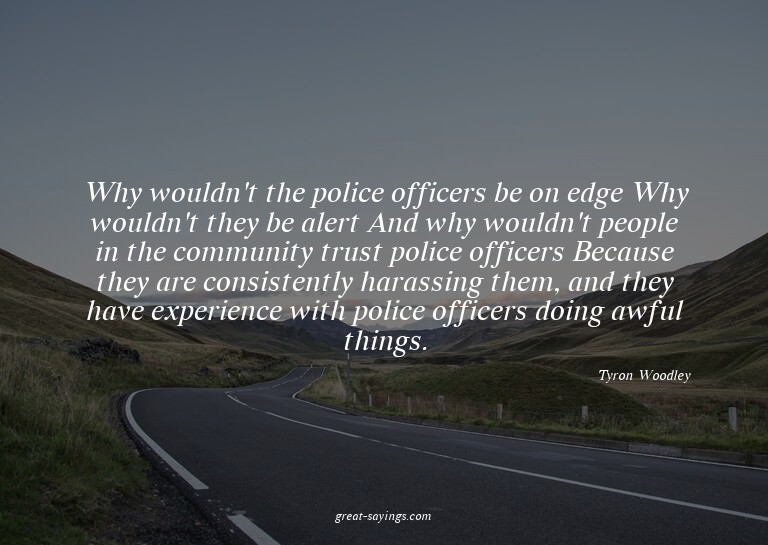 Why wouldn't the police officers be on edge? Why wouldn