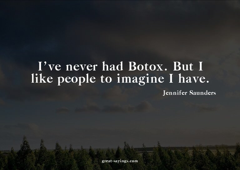 I've never had Botox. But I like people to imagine I ha