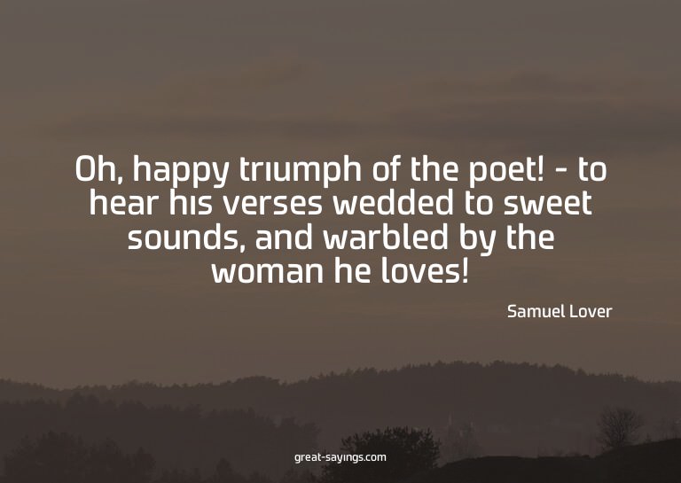 Oh, happy triumph of the poet! - to hear his verses wed