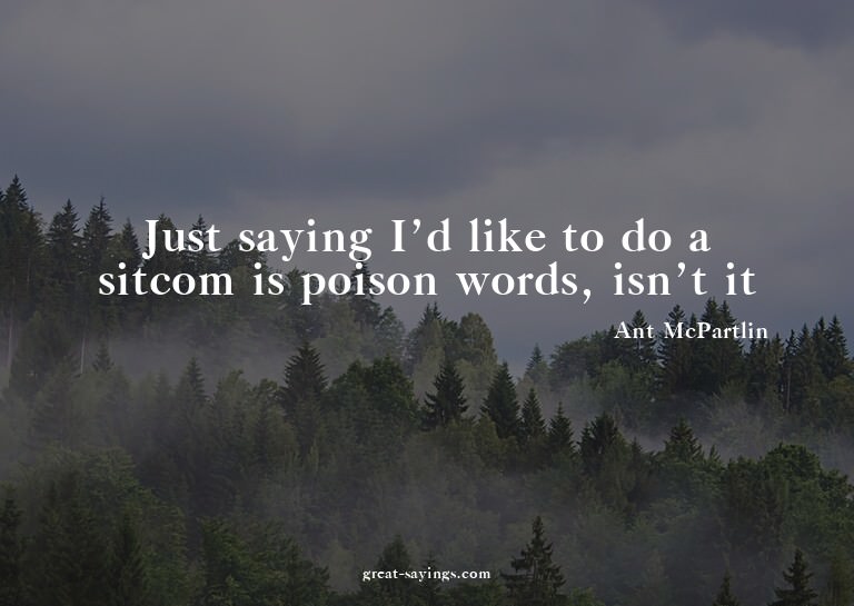 Just saying I'd like to do a sitcom is poison words, is