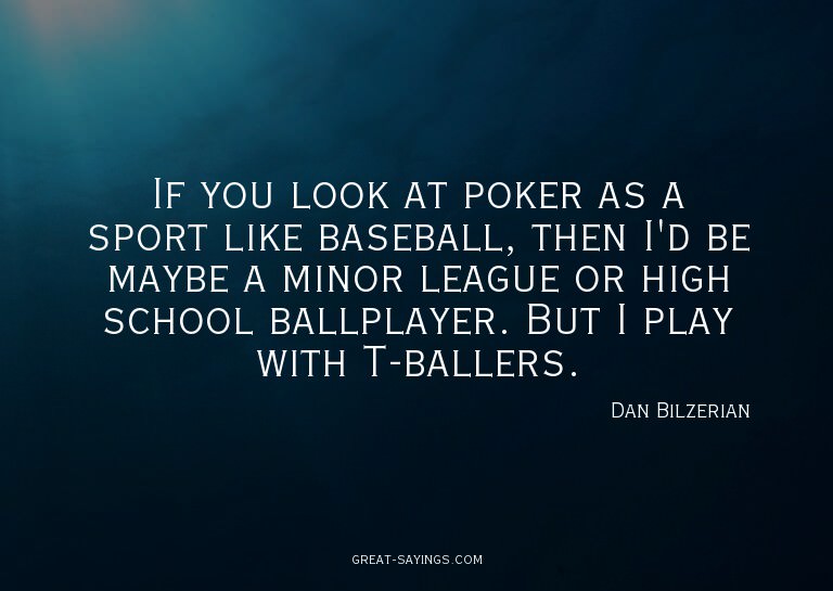 If you look at poker as a sport like baseball, then I'd