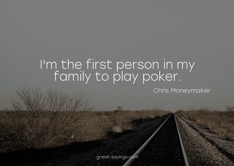I'm the first person in my family to play poker.

