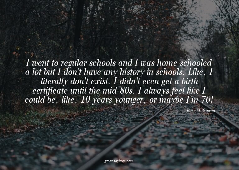 I went to regular schools and I was home schooled a lot