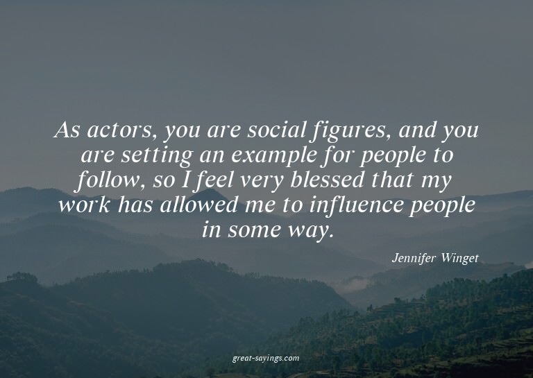As actors, you are social figures, and you are setting