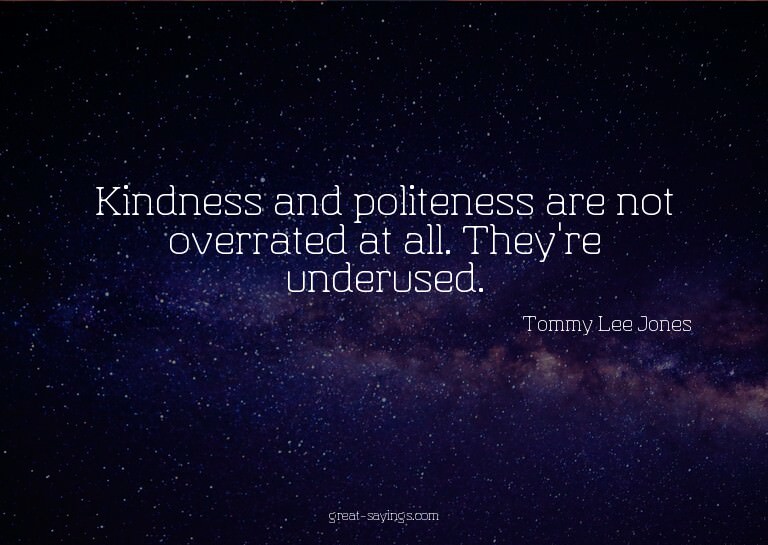 Kindness and politeness are not overrated at all. They'