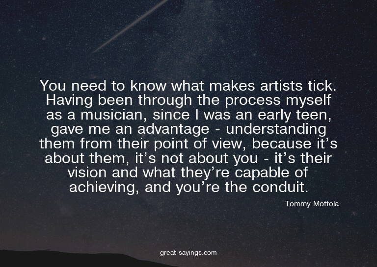 You need to know what makes artists tick. Having been t