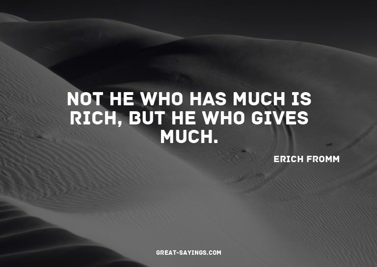 Not he who has much is rich, but he who gives much.

