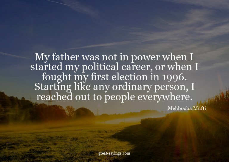 My father was not in power when I started my political