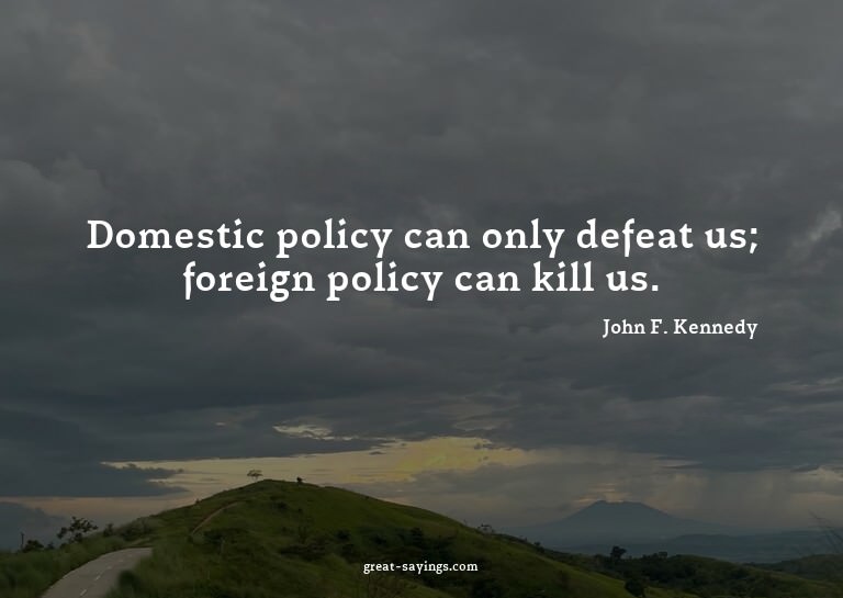 Domestic policy can only defeat us; foreign policy can