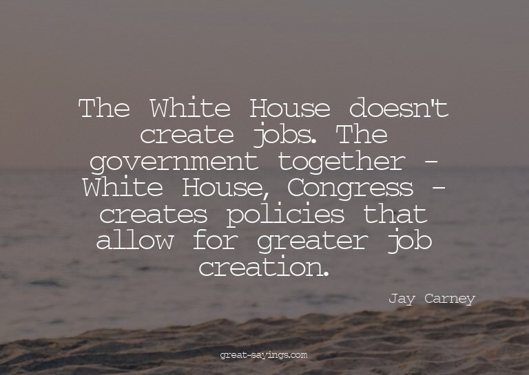 The White House doesn't create jobs. The government tog